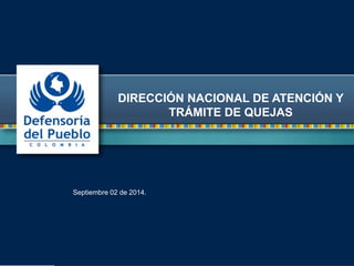 DIRECCIÓN NACIONAL DE ATENCIÓN Y 
TRÁMITE DE QUEJAS 
Septiembre 02 de 2014. 
 