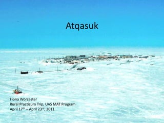 Atqasuk Fiona Worcester Rural Practicum Trip, UAS MAT Program April 17th – April 23rd, 2011 