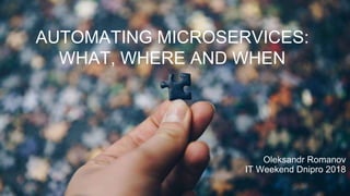 AUTOMATING MICROSERVICES:
WHAT, WHERE AND WHEN
Oleksandr Romanov
IT Weekend Dnipro 2018
 