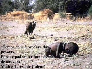 “ Temos de ir à procura das pessoas, Porque podem ter fome de pão ou de amizade” Madre Teresa de Calcutá 
