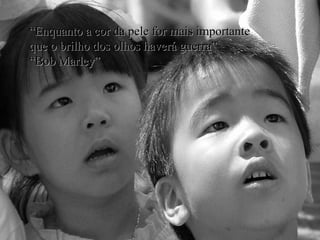 “ Enquanto a cor da pele for mais importante que o brilho dos olhos haverá guerra” “ Bob Marley” 