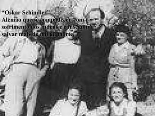 “ Oskar Schindler” Alemão que se compadeceu com o sofrimento dos judeus e conseguiu salvar mais de mil da morte. 