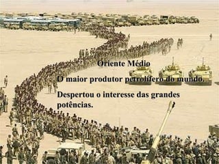 Oriente Médio O maior produtor petrolífero do mundo. Despertou o interesse das grandes potências. 