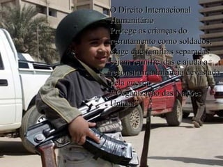 O Direito Internacional Humanitário Protege as crianças do recrutamento como soldados, exige que famílias separadas sejam reunificadas e ajuda a reconstruir a infância devastada pela guerra. “  Organização das Nações Unidas” 