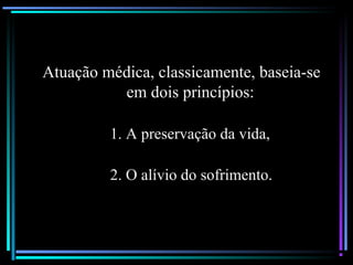 Atuação médica, classicamente, baseia-se
em dois princípios:
1. A preservação da vida,
2. O alívio do sofrimento.
 