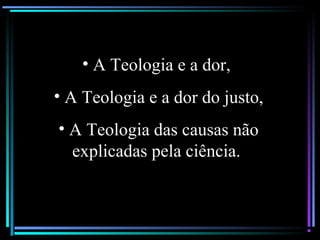 • A Teologia e a dor,
• A Teologia e a dor do justo,
• A Teologia das causas não
explicadas pela ciência.
 