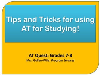 Tips and Tricks for using
    AT for Studying!


      AT Quest: Grades 7-8
     Mrs. Gollan-Wills, Program Services
 