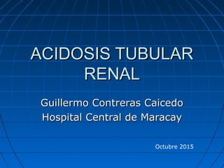 ACIDOSIS TUBULARACIDOSIS TUBULAR
RENALRENAL
Guillermo Contreras CaicedoGuillermo Contreras Caicedo
Hospital Central de MaracayHospital Central de Maracay
Octubre 2015
 