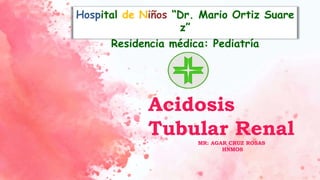 Acidosis
Tubular Renal
MR: AGAR CRUZ ROSAS
HNMOS
HNMOS
Hospital de Niños “Dr. Mario Ortiz Suare
z”
Residencia médica: Pediatría
 