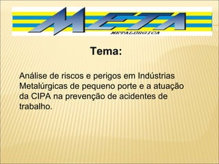 Tema: Análise de riscos e perigos em Indústrias Metalúrgicas de pequeno porte e a atuação da CIPA na prevenção de acidentes de trabalho. 