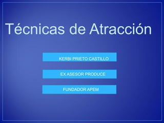 Técnicas de Atracción 
KERBI PRIETO CASTILLO 
EX ASESOR PRODUCE 
FUNDADOR APEM  
