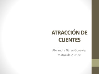 ATRACCIÓN DE
CLIENTES
Alejandra Garay González
Matricula 238188
 