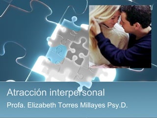 Atracción interpersonal
Profa. Elizabeth Torres Millayes Psy.D.
 