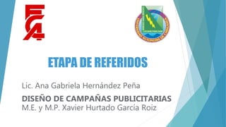 ETAPA DE REFERIDOS
Lic. Ana Gabriela Hernández Peña
DISEÑO DE CAMPAÑAS PUBLICITARIAS
M.E. y M.P. Xavier Hurtado García Roiz
 
