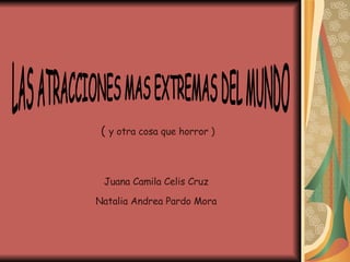 LAS ATRACCIONES MAS EXTREMAS DEL MUNDO Juana Camila Celis Cruz Natalia Andrea Pardo Mora (  y otra cosa que horror ) 