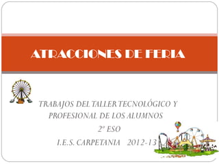 TRABAJOS DELTALLERTECNOLÓGICO Y
PROFESIONAL DE LOS ALUMNOS
2º ESO
I.E.S.CARPETANIA 2012-13
ATRACCIONES DE FERIA
 