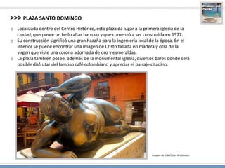 >>> PLAZA DE LOS COCHES
o En esta plaza se encuentra la imponente estatua de Don Pedro de Heredia quien fuera
el fundador ...