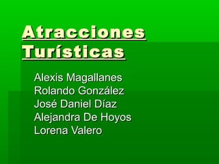 AtraccionesAtracciones
TurísticasTurísticas
Alexis MagallanesAlexis Magallanes
Rolando GonzálezRolando González
José Daniel DíazJosé Daniel Díaz
Alejandra De HoyosAlejandra De Hoyos
Lorena ValeroLorena Valero
 