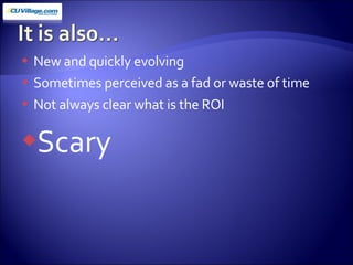 New and quickly evolving Sometimes perceived as a fad or waste of time Not always clear what is the ROI  Scary 