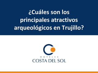 ¿Cuáles son los
principales atractivos
arqueológicos en Trujillo?
 
