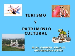 TURISMO  Y  PATRIMONIO CULTURAL M.Sc. CARMEN JULIA III AMUNDARAIN ORTIZ 