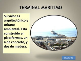 TERMINAL MARITIMOSu valor esarquitectónico y urbano ambiental. Esta construido en plataformas, una de concreto, y dos de madera. SIGUIENTE