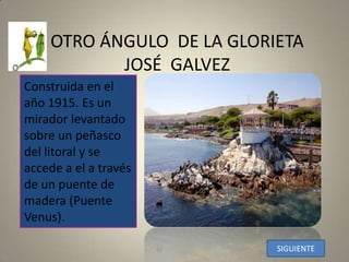 OTRO ÁNGULO  DE LA GLORIETA JOSÉ  GALVEZConstruida en el año1915. Es un mirador levantado sobre un peñasco del litoral y se accede a el a través de un puente de madera (Puente Venus). SIGUIENTE