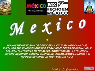 M e x i c o Musica : La Cucaracha NO HAY MEJOR FORMA DE CONOCER LA CULTURA MEXICANA QUE  VISITANDO SUS RINCONES QUE NOS REGALAN ESCENAS DE INIGUALABLE BELLEZA TANTO EN LA NATURALEZA, ARQUITECTURA, ARTE.. EN FIN  ESPERO ALGUN DIA TENGAN CHANCE DE VISITAR ESTOS LUGARES Y SI NO PUES ECHENSE UN TOUR VIRTUAL AQUÍ. 