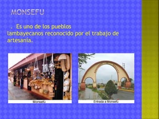 . Es uno de los pueblos 
lambayecanos reconocido por el trabajo de 
artesanía. 
 