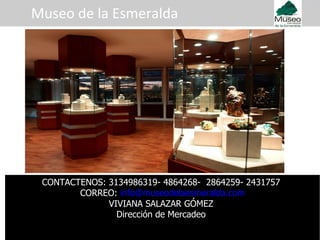Museo de la Esmeralda CONTACTENOS: 3134986319- 4864268-  2864259- 2431757  CORREO:  [email_address] VIVIANA SALAZAR GÓMEZ  Dirección de Mercadeo  
