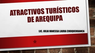 ATRACTIVOS TURÍSTICOS
DE AREQUIPA
LIC. JULIA VANESSA LAURA CHOQUEHUANCA
 