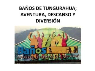 BAÑOS DE TUNGURAHUA;
AVENTURA, DESCANSO Y
DIVERSIÓN
 