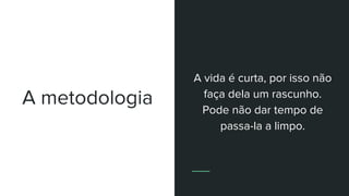 A metodologia
A vida é curta, por isso não
faça dela um rascunho.
Pode não dar tempo de
passa-la a limpo.
 