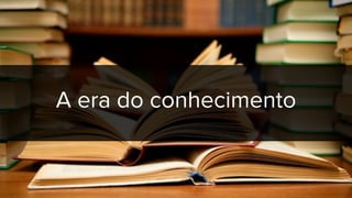 A era do conhecimento
 