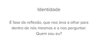 Identidade
É fase da reflexão, que nos leva a olhar para
dentro de nós mesmos e a nos perguntar:
Quem sou eu?
 