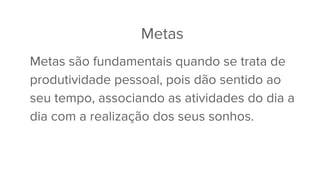 Metas
Metas são fundamentais quando se trata de
produtividade pessoal, pois dão sentido ao
seu tempo, associando as atividades do dia a
dia com a realização dos seus sonhos.
 