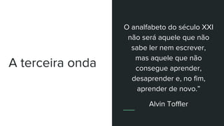 A terceira onda
O analfabeto do século XXI
não será aquele que não
sabe ler nem escrever,
mas aquele que não
consegue aprender,
desaprender e, no fim,
aprender de novo.”
Alvin Toffler
 