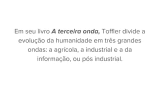 Em seu livro A terceira onda, Toffler divide a
evolução da humanidade em três grandes
ondas: a agrícola, a industrial e a da
informação, ou pós industrial.
 