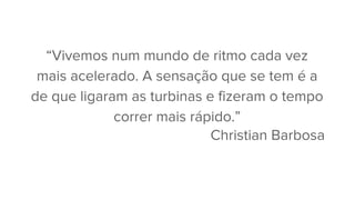 “Vivemos num mundo de ritmo cada vez
mais acelerado. A sensação que se tem é a
de que ligaram as turbinas e fizeram o tempo
correr mais rápido.”
Christian Barbosa
 