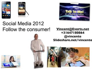 Social Media 2012
Follow the consumer!     Vincent@Everts.net
                            +31647180864
                              @vincente
                       Slideshare.net/vincente
 