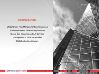 Corporate Services Global Credit Risk Management and insurance Business Process Outsourcing Services Global Due Diligence and AR Services Management of trade receivables Global collection services Services 
