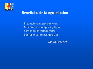 Beneficios de la Agremiación
Si te quiero es porque eres
Mi amor, mi cómplice y todo
Y en la calle codo a codo
Somos mucho más que dos
Mario Benedeti
 
