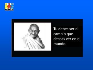 Tu debes ser el
cambio que
deseas ver en el
mundo
 