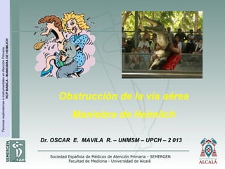 TécnicasexploratoriaseinstrumentalesenAtenciónPrimaria.
RCPBASICA-MANIOBRADEHEIMLICH
Obstrucción de la vía aérea
Maniobra de Heimlich
Dr. OSCAR E. MAVILA R. – UNMSM – UPCH – 2 013
 