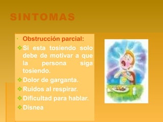 SINTOMAS
▪ Obstrucción parcial:
❖Si esta tosiendo solo
debe de motivar a que
la persona siga
tosiendo.
❖Dolor de garganta.
❖Ruidos al respirar.
❖Dificultad para hablar.
❖Disnea
 