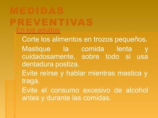 MEDIDAS
PREVENTIVAS
En los adultos
▪ Corte los alimentos en trozos pequeños.
comida lenta y
sobre todo si usa
▪ Mastique la
cuidadosamente,
dentadura postiza.
▪ Evite reírse y hablar mientras mastica y
traga.
▪ Evite el consumo excesivo de alcohol
antes y durante las comidas.
 