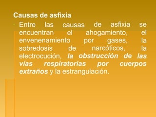 Causas de asfixia
▪ Entre las
encuentran
causas
el ahogamiento,
de asfixia se
el
envenenamiento por gases,
narcóticos,
sobredosis de
electrocución, la obstrucción de
la
la
las
vías respiratorias por cuerpos
extraños y la estrangulación.
 