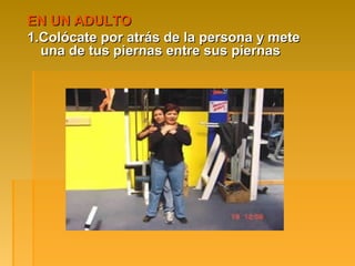 EN UN ADULTOEN UN ADULTO
1.Colócate por atrás de la persona y mete1.Colócate por atrás de la persona y mete
una de tus piernas entre sus piernasuna de tus piernas entre sus piernas
 