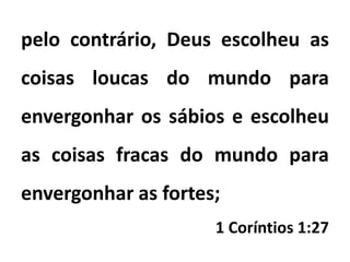 pelo contrário, Deus escolheu as
coisas loucas do mundo para
envergonhar os sábios e escolheu
as coisas fracas do mundo para
envergonhar as fortes;
1 Coríntios 1:27
 