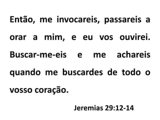 Então, me invocareis, passareis a
orar a mim, e eu vos ouvirei.
Buscar-me-eis e me achareis
quando me buscardes de todo o
vosso coração.
Jeremias 29:12-14
 